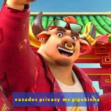 vazados privacy mc pipokinha